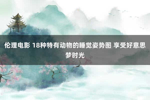 伦理电影 18种特有动物的睡觉姿势图 享受好意思梦时光