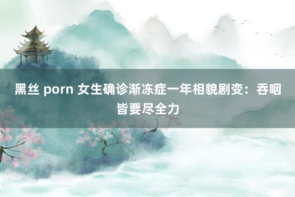 黑丝 porn 女生确诊渐冻症一年相貌剧变：吞咽皆要尽全力