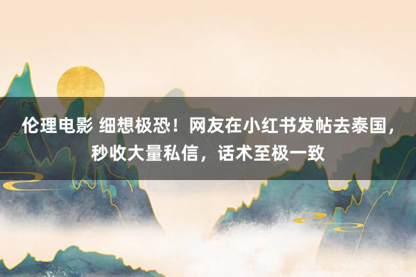 伦理电影 细想极恐！网友在小红书发帖去泰国，秒收大量私信，话术至极一致