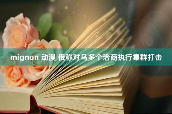 mignon 动漫 俄称对乌多个洽商执行集群打击