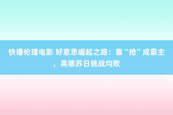 快播伦理电影 好意思崛起之路：靠“抢”成霸主，英德苏日挑战均败