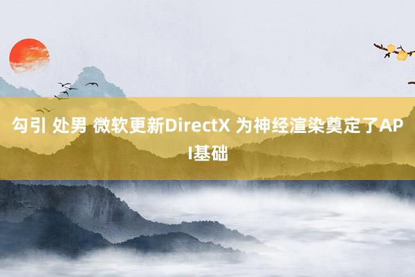 勾引 处男 微软更新DirectX 为神经渲染奠定了API基础