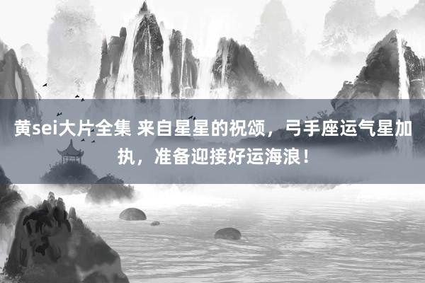 黄sei大片全集 来自星星的祝颂，弓手座运气星加执，准备迎接好运海浪！