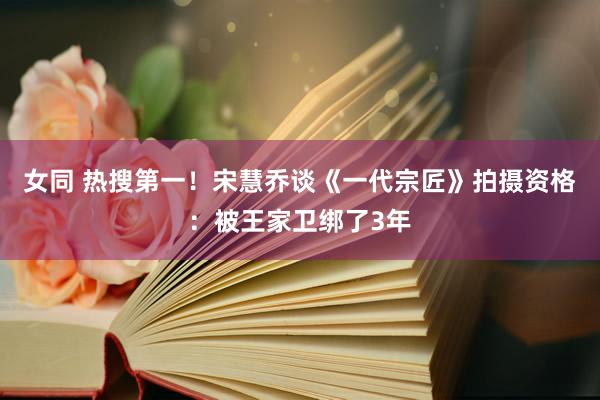 女同 热搜第一！宋慧乔谈《一代宗匠》拍摄资格：被王家卫绑了3年