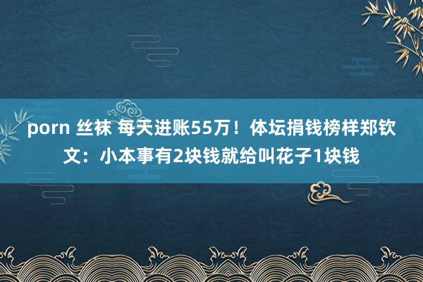 porn 丝袜 每天进账55万！体坛捐钱榜样郑钦文：小本事有2块钱就给叫花子1块钱