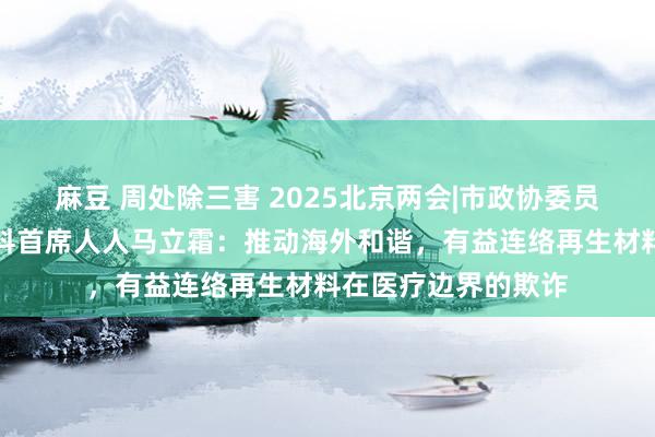 麻豆 周处除三害 2025北京两会|市政协委员、儿研所腾达儿外科首席人人马立霜：推动海外和谐，有益连络再生材料在医疗边界的欺诈