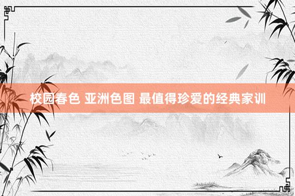 校园春色 亚洲色图 最值得珍爱的经典家训