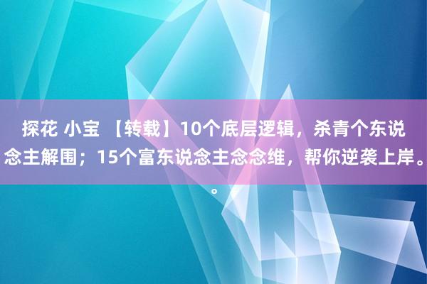 探花 小宝 【转载】10个底层逻辑，杀青个东说念主解围；15个富东说念主念念维，帮你逆袭上岸。