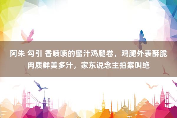 阿朱 勾引 香喷喷的蜜汁鸡腿卷，鸡腿外表酥脆肉质鲜美多汁，家东说念主拍案叫绝