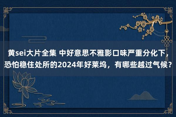 黄sei大片全集 中好意思不雅影口味严重分化下，恐怕稳住处所的2024年好莱坞，有哪些越过气候？