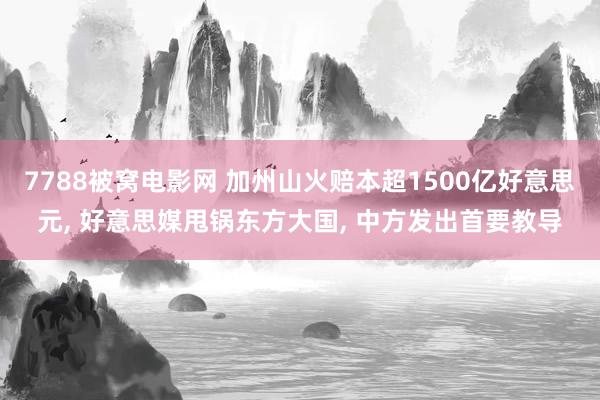 7788被窝电影网 加州山火赔本超1500亿好意思元， 好意思媒甩锅东方大国， 中方发出首要教导
