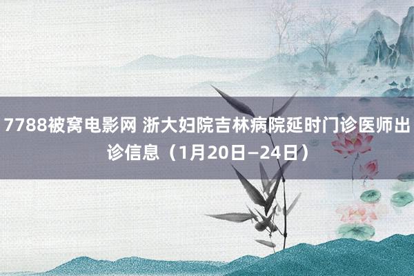 7788被窝电影网 浙大妇院吉林病院延时门诊医师出诊信息（1月20日—24日）