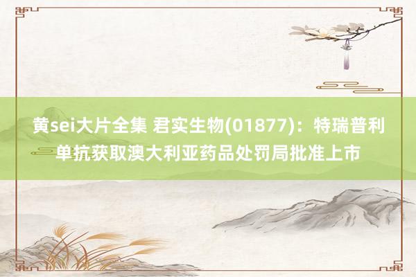黄sei大片全集 君实生物(01877)：特瑞普利单抗获取澳大利亚药品处罚局批准上市