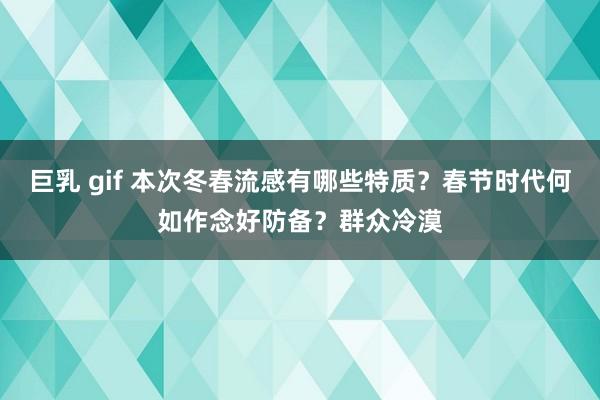 巨乳 gif 本次冬春流感有哪些特质？春节时代何如作念好防备？群众冷漠