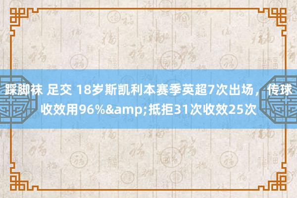 踩脚袜 足交 18岁斯凯利本赛季英超7次出场，传球收效用96%&抵拒31次收效25次