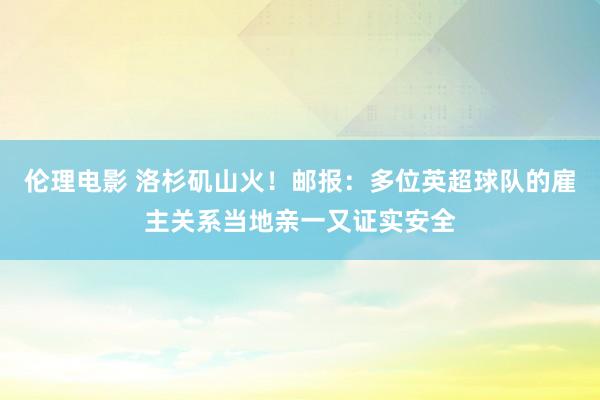 伦理电影 洛杉矶山火！邮报：多位英超球队的雇主关系当地亲一又证实安全