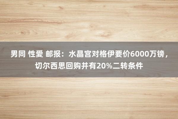 男同 性愛 邮报：水晶宫对格伊要价6000万镑，切尔西思回购并有20%二转条件