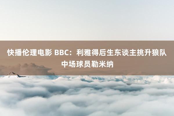 快播伦理电影 BBC：利雅得后生东谈主挑升狼队中场球员勒米纳