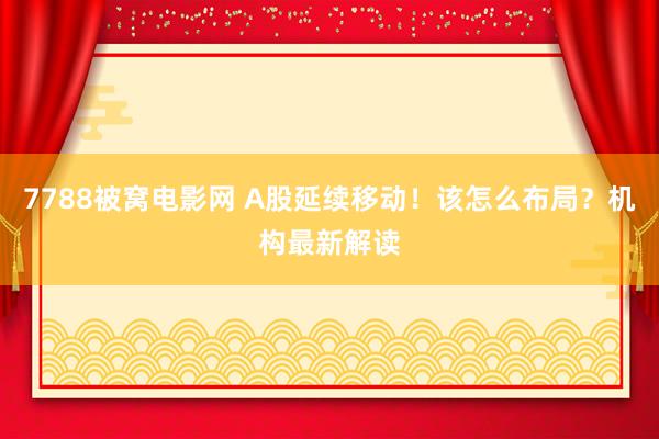 7788被窝电影网 A股延续移动！该怎么布局？机构最新解读