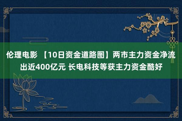 伦理电影 【10日资金道路图】两市主力资金净流出近400亿元 长电科技等获主力资金酷好