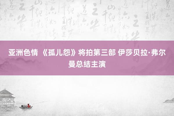 亚洲色情 《孤儿怨》将拍第三部 伊莎贝拉·弗尔曼总结主演