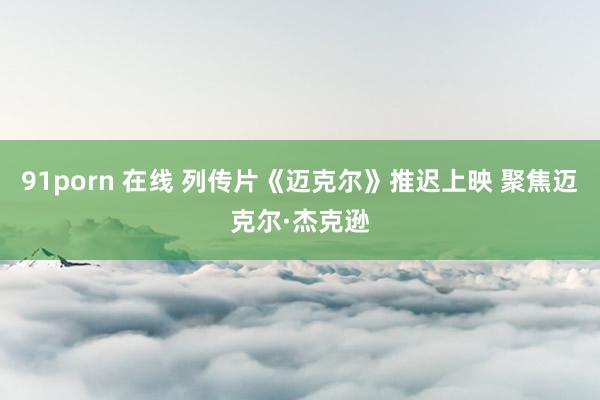 91porn 在线 列传片《迈克尔》推迟上映 聚焦迈克尔·杰克逊
