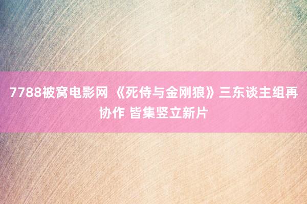 7788被窝电影网 《死侍与金刚狼》三东谈主组再协作 皆集竖立新片