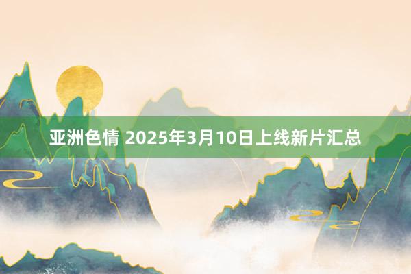 亚洲色情 2025年3月10日上线新片汇总