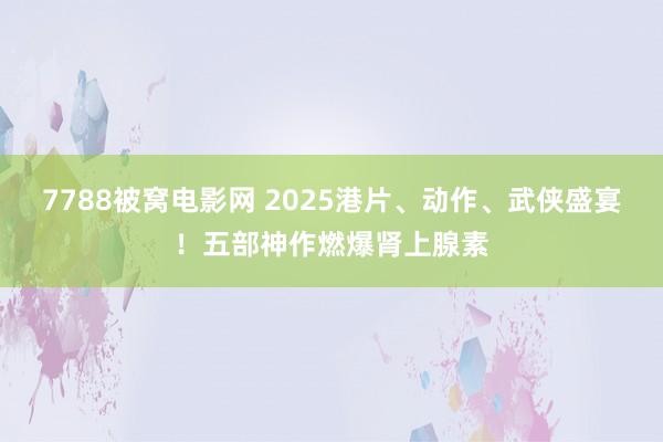 7788被窝电影网 2025港片、动作、武侠盛宴！五部神作燃爆肾上腺素
