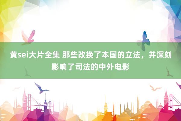 黄sei大片全集 那些改换了本国的立法，并深刻影响了司法的中外电影