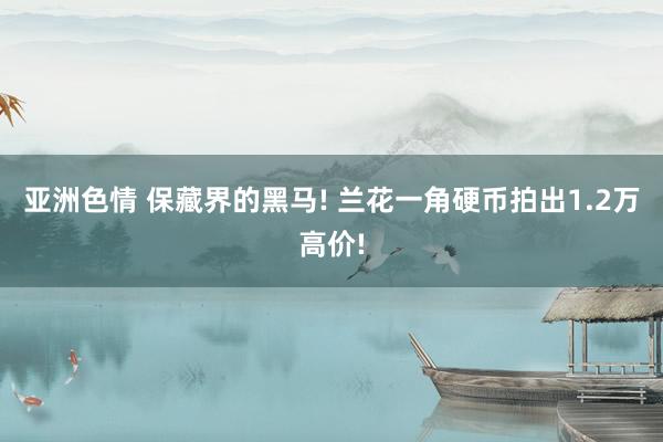 亚洲色情 保藏界的黑马! 兰花一角硬币拍出1.2万高价!