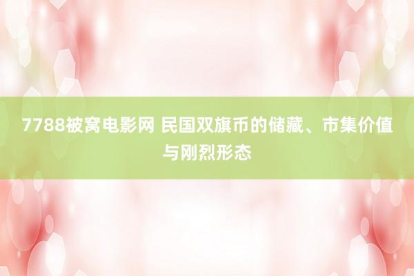 7788被窝电影网 民国双旗币的储藏、市集价值与刚烈形态
