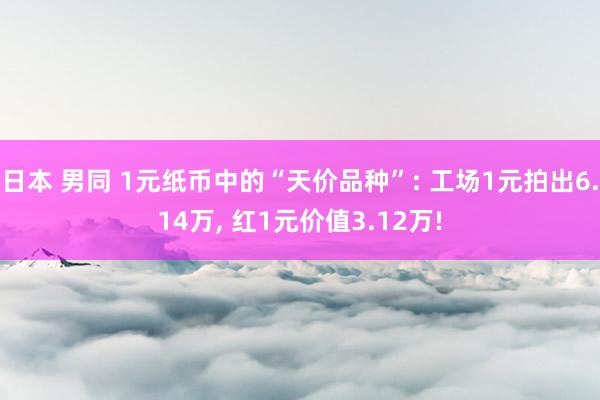 日本 男同 1元纸币中的“天价品种”: 工场1元拍出6.14万， 红1元价值3.12万!