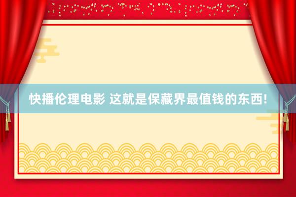 快播伦理电影 这就是保藏界最值钱的东西!
