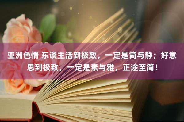 亚洲色情 东谈主活到极致，一定是简与静；好意思到极致，一定是素与雅，正途至简！