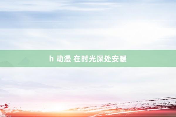 h 动漫 在时光深处安暖
