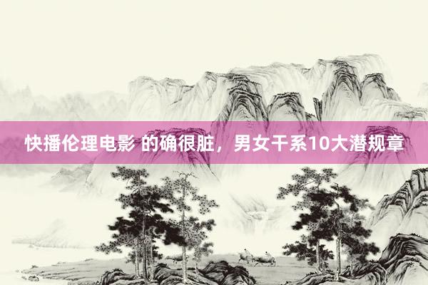 快播伦理电影 的确很脏，男女干系10大潜规章