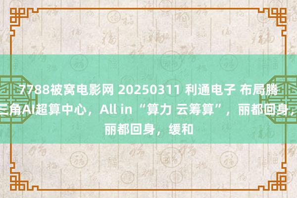 7788被窝电影网 20250311 利通电子 布局腾讯长三角AI超算中心，All in “算力 云筹算”，丽都回身，缓和
