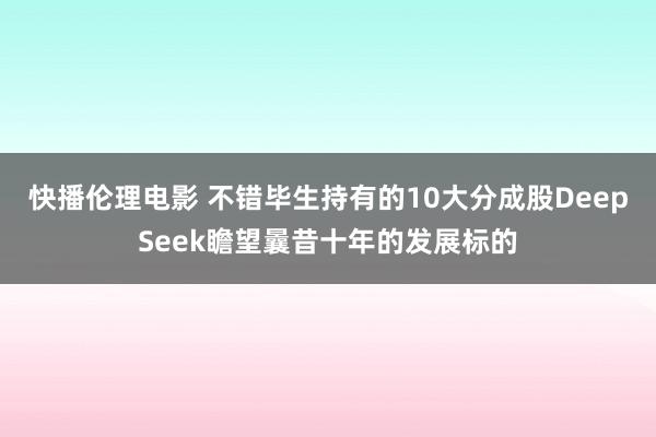快播伦理电影 不错毕生持有的10大分成股DeepSeek瞻望曩昔十年的发展标的