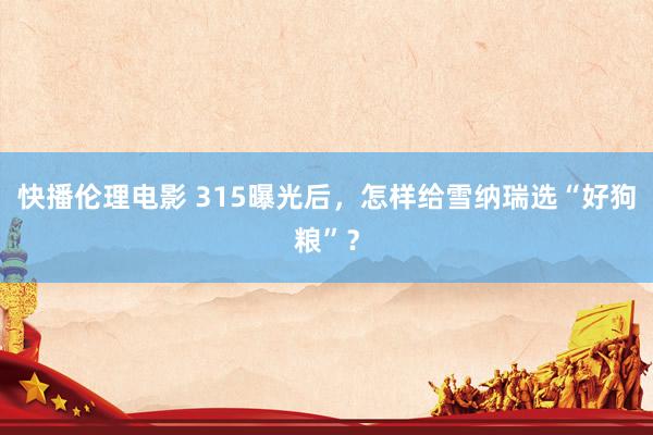 快播伦理电影 315曝光后，怎样给雪纳瑞选“好狗粮”？