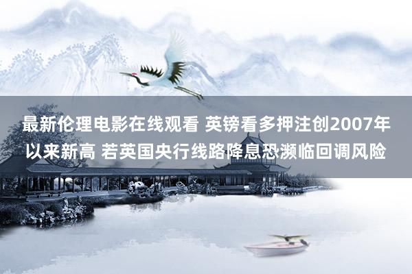 最新伦理电影在线观看 英镑看多押注创2007年以来新高 若英国央行线路降息恐濒临回调风险