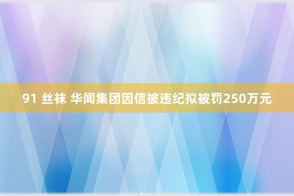 91 丝袜 华闻集团因信披违纪拟被罚250万元