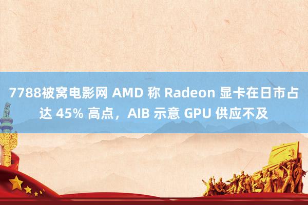 7788被窝电影网 AMD 称 Radeon 显卡在日市占达 45% 高点，AIB 示意 GPU 供应不及