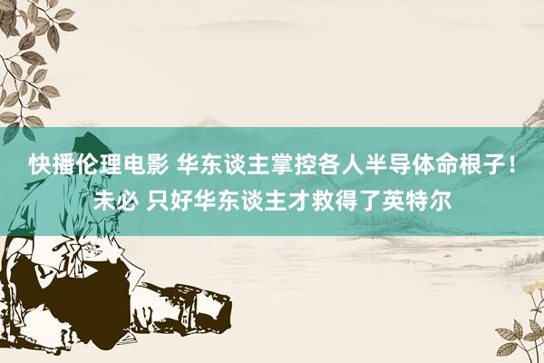 快播伦理电影 华东谈主掌控各人半导体命根子！未必 只好华东谈主才救得了英特尔