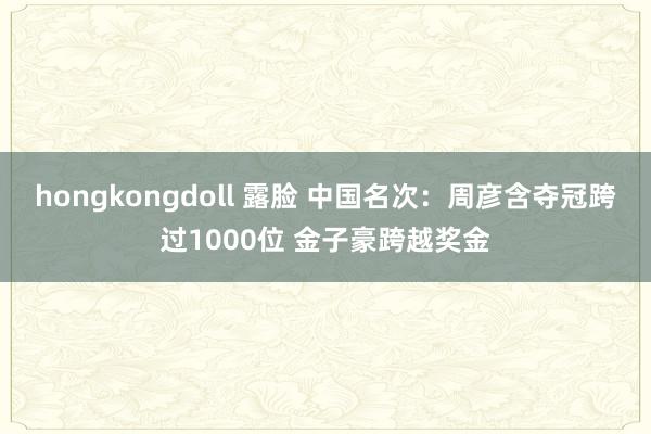 hongkongdoll 露脸 中国名次：周彦含夺冠跨过1000位 金子豪跨越奖金