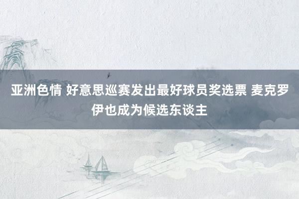亚洲色情 好意思巡赛发出最好球员奖选票 麦克罗伊也成为候选东谈主