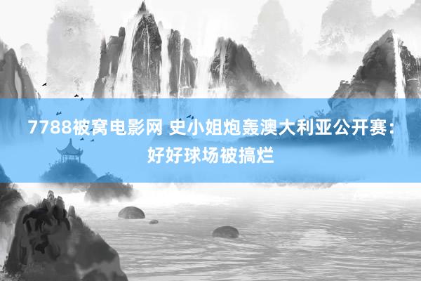 7788被窝电影网 史小姐炮轰澳大利亚公开赛：好好球场被搞烂