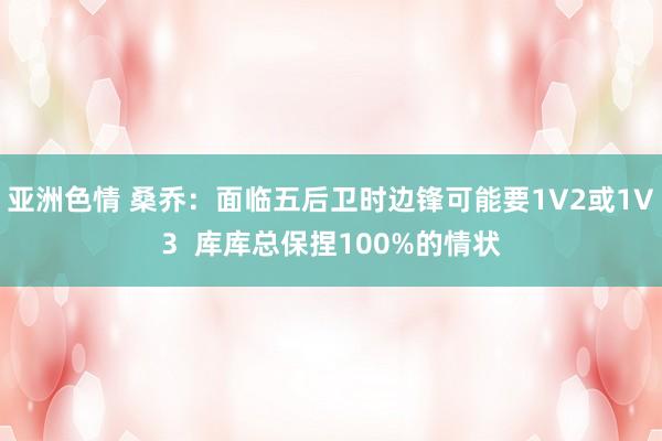 亚洲色情 桑乔：面临五后卫时边锋可能要1V2或1V3  库库总保捏100%的情状