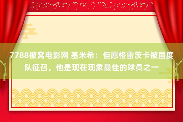 7788被窝电影网 基米希：但愿格雷茨卡被国度队征召，他是现在现象最佳的球员之一