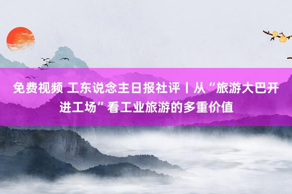 免费视频 工东说念主日报社评丨从“旅游大巴开进工场”看工业旅游的多重价值
